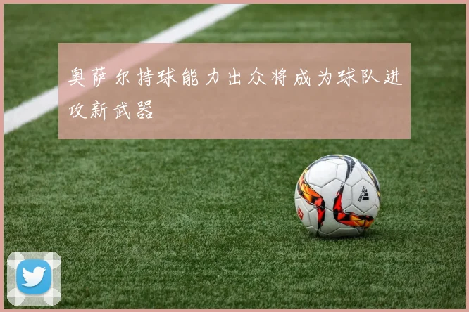 奥萨尔持球能力出众将成为球队进攻新武器
