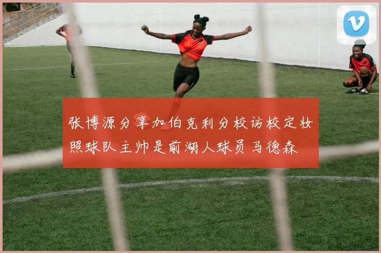 张博源分享加伯克利分校访校定妆照球队主帅是前湖人球员马德森