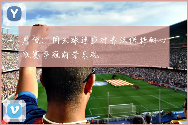 詹俊：国米球迷应对齐沃保持耐心联赛争冠前景乐观