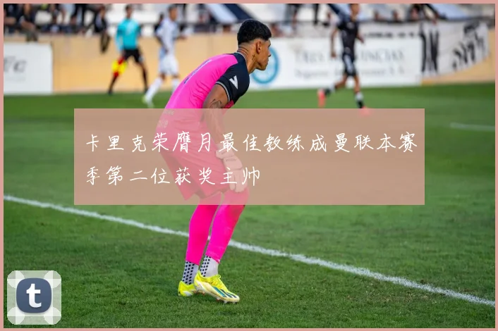卡里克荣膺月最佳教练成曼联本赛季第二位获奖主帅