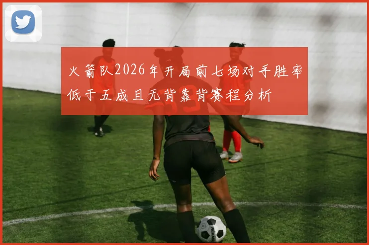 火箭队2026年开局前七场对手胜率低于五成且无背靠背赛程分析