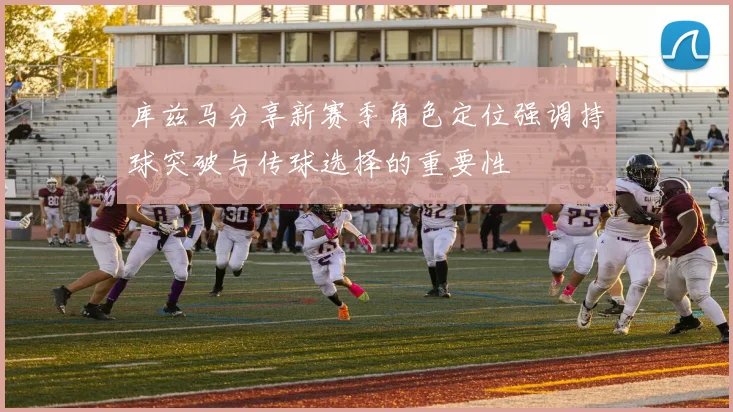 库兹马分享新赛季角色定位强调持球突破与传球选择的重要性