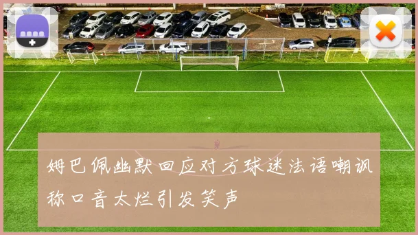 姆巴佩幽默回应对方球迷法语嘲讽称口音太烂引发笑声