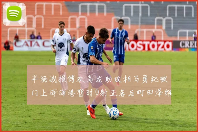 半场战报傅欢乌龙助攻相马勇纪破门上海海港暂时0射正落后町田泽维亚0-2