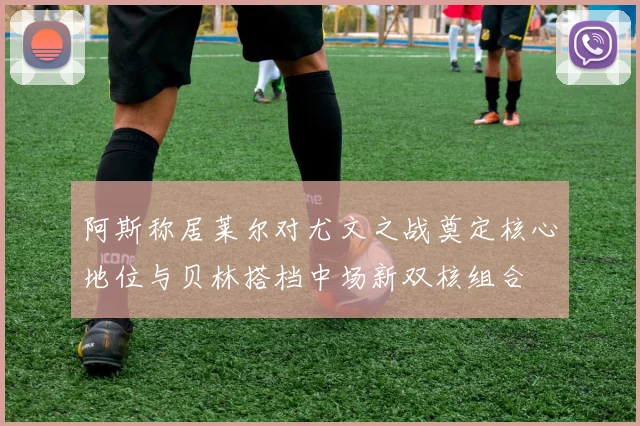 阿斯称居莱尔对尤文之战奠定核心地位与贝林搭档中场新双核组合