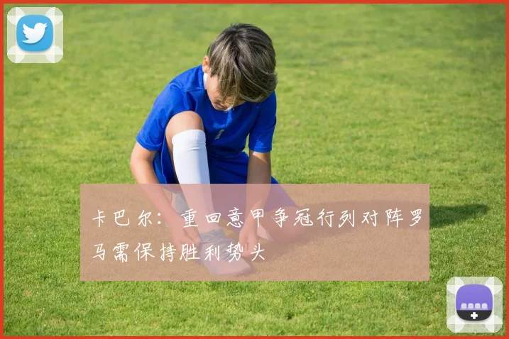 卡巴尔：重回意甲争冠行列对阵罗马需保持胜利势头