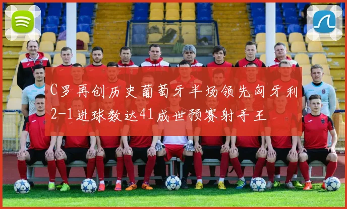 C罗再创历史葡萄牙半场领先匈牙利2-1进球数达41成世预赛射手王