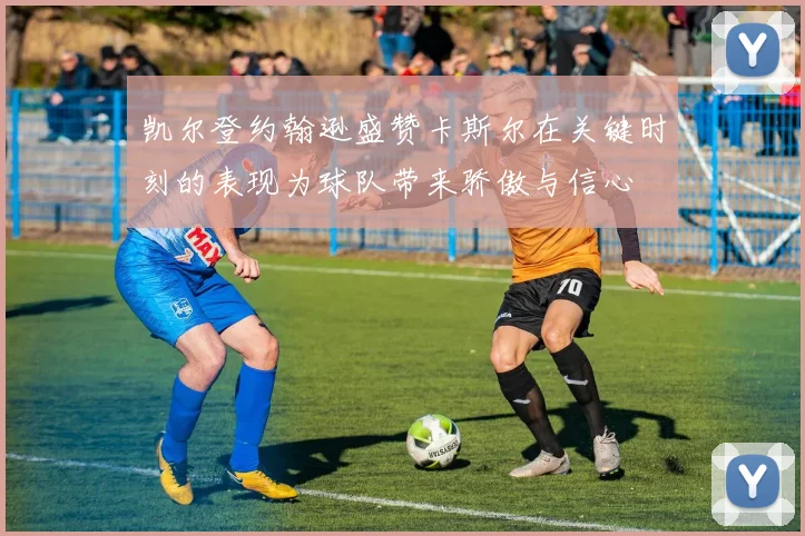 凯尔登约翰逊盛赞卡斯尔在关键时刻的表现为球队带来骄傲与信心