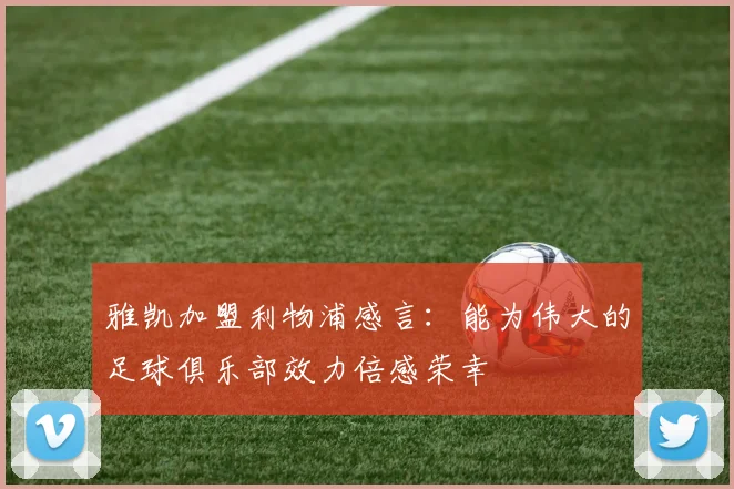 雅凯加盟利物浦感言：能为伟大的足球俱乐部效力倍感荣幸