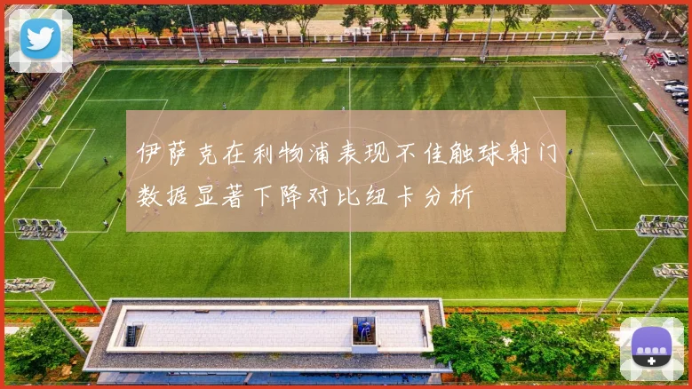 伊萨克在利物浦表现不佳触球射门数据显著下降对比纽卡分析