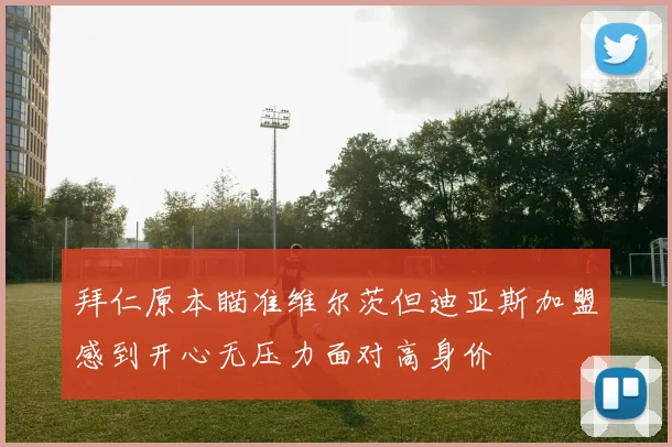 拜仁原本瞄准维尔茨但迪亚斯加盟感到开心无压力面对高身价
