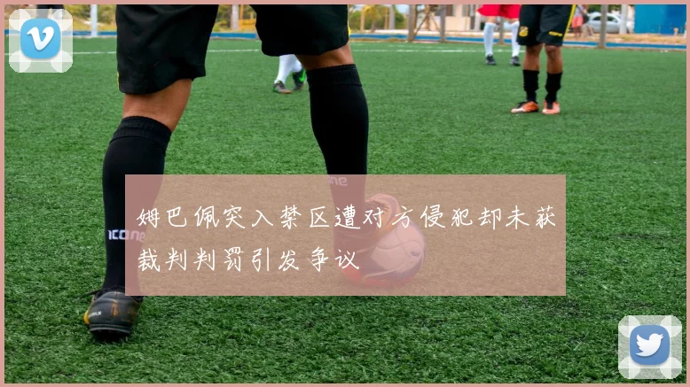 姆巴佩突入禁区遭对方侵犯却未获裁判判罚引发争议