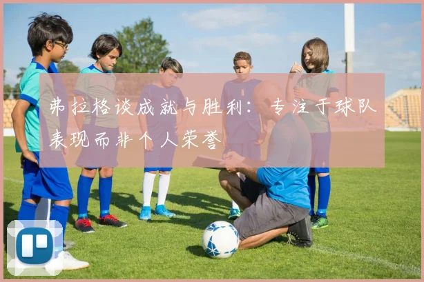 弗拉格谈成就与胜利：专注于球队表现而非个人荣誉