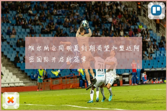 维尔纳合同明夏到期渴望加盟迈阿密国际开启新篇章