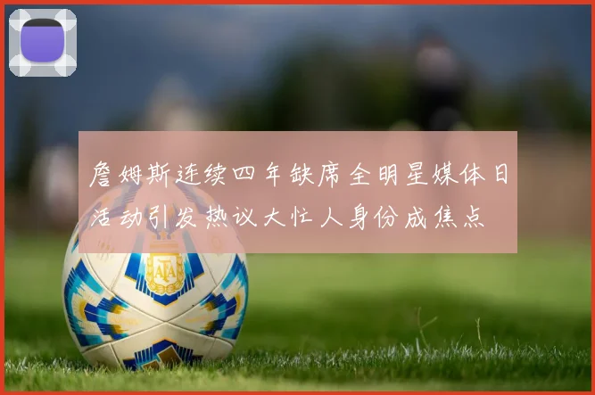 詹姆斯连续四年缺席全明星媒体日活动引发热议大忙人身份成焦点