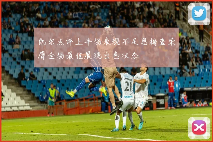 凯尔点评上半场表现不足恩梅查荣膺全场最佳展现出色状态