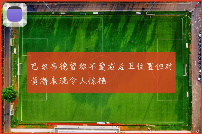 巴尔韦德曾称不爱右后卫位置但对黄潜表现令人惊艳