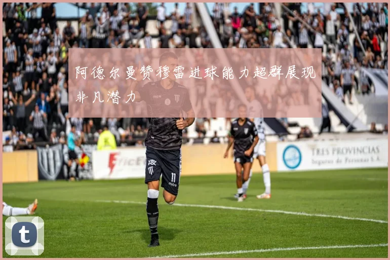 阿德尔曼赞穆雷进球能力超群展现非凡潜力