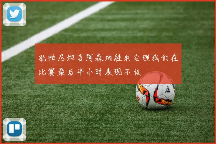 孔帕尼坦言阿森纳胜利合理我们在比赛最后半小时表现不佳
