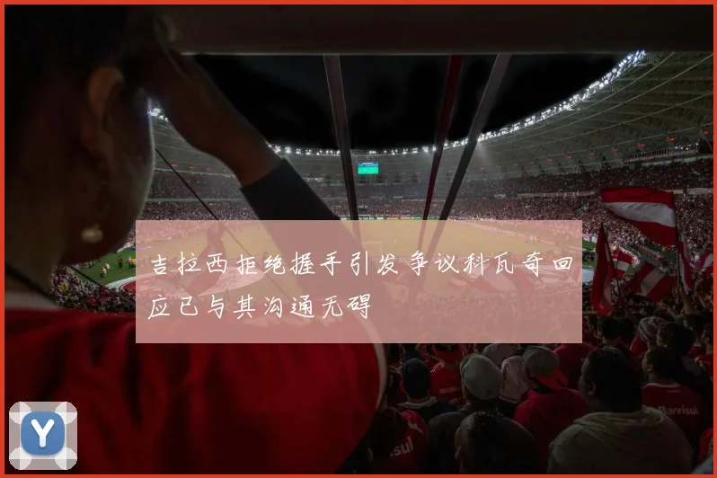 吉拉西拒绝握手引发争议科瓦奇回应已与其沟通无碍