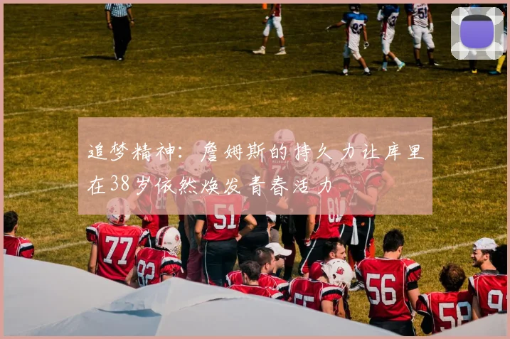 追梦精神：詹姆斯的持久力让库里在38岁依然焕发青春活力