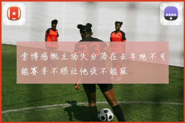 索博感慨主场失分若在去年绝不可能赛季不顺让他夜不能寐
