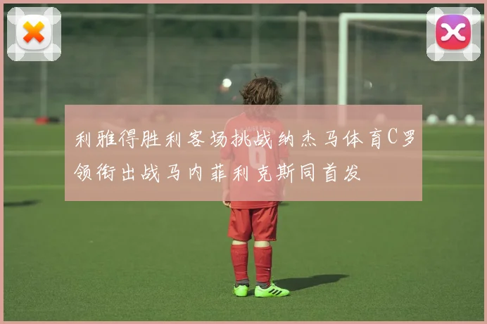 利雅得胜利客场挑战纳杰马体育C罗领衔出战马内菲利克斯同首发