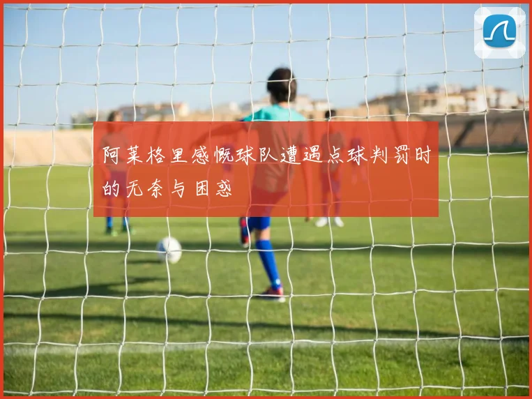 阿莱格里感慨球队遭遇点球判罚时的无奈与困惑