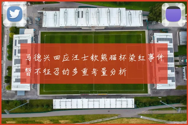 马德兴回应汪士钦熊猫杯染红事件暂不征召的多重考量分析
