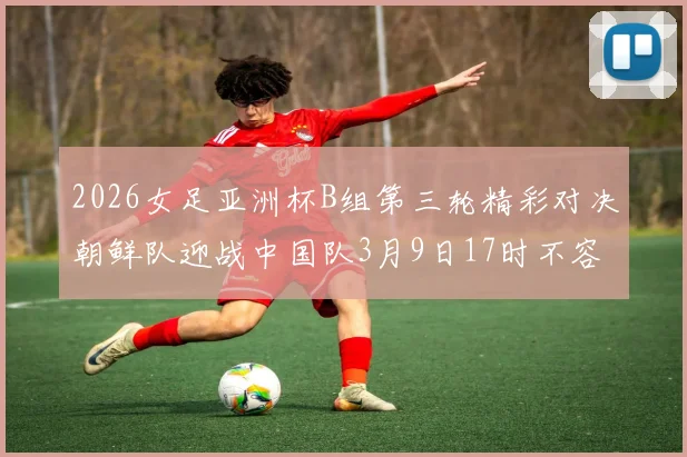 2026女足亚洲杯B组第三轮精彩对决朝鲜队迎战中国队3月9日17时不容错过