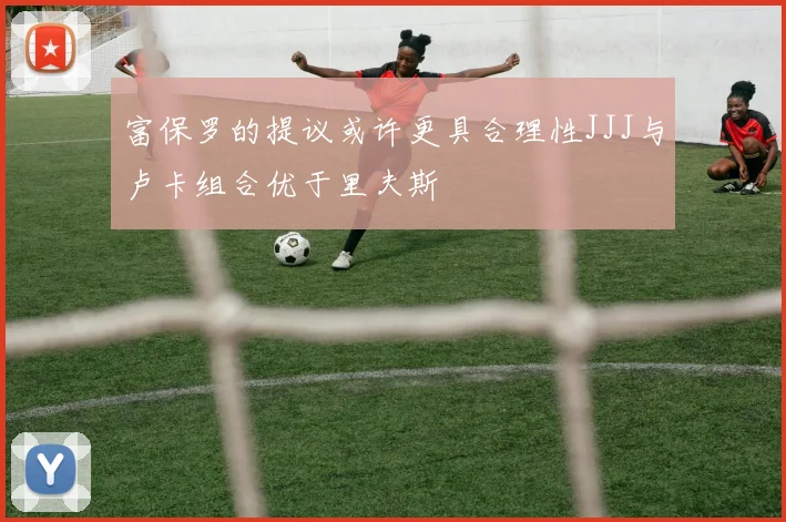 富保罗的提议或许更具合理性JJJ与卢卡组合优于里夫斯